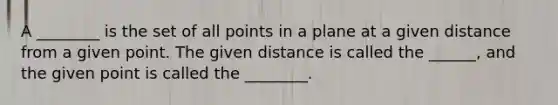 A ________ is the set of all points in a plane at a given distance from a given point. The given distance is called the ______, and the given point is called the ________.