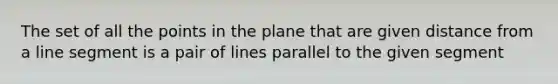 The set of all the points in the plane that are given distance from a line segment is a pair of lines parallel to the given segment