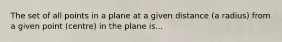 The set of all points in a plane at a given distance (a radius) from a given point (centre) in the plane is...