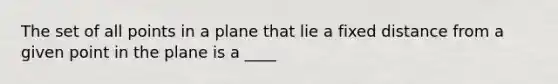 The set of all points in a plane that lie a fixed distance from a given point in the plane is a ____