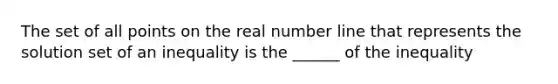 The set of all points on the real number line that represents the solution set of an inequality is the ______ of the inequality