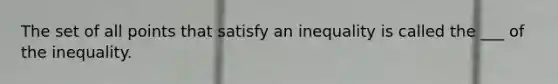 The set of all points that satisfy an inequality is called the ___ of the inequality.