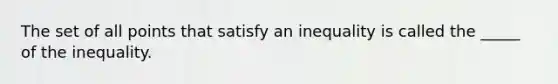 The set of all points that satisfy an inequality is called the _____ of the inequality.