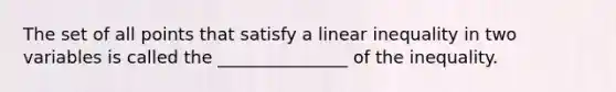 The set of all points that satisfy a linear inequality in two variables is called the _______________ of the inequality.