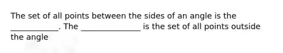 The set of all points between the sides of an angle is the ____________. The _______________ is the set of all points outside the angle