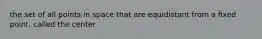 the set of all points in space that are equidistant from a fixed point, called the center