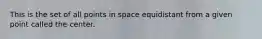 This is the set of all points in space equidistant from a given point called the center.