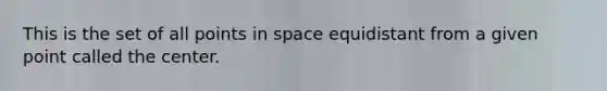 This is the set of all points in space equidistant from a given point called the center.