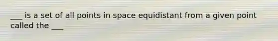 ___ is a set of all points in space equidistant from a given point called the ___