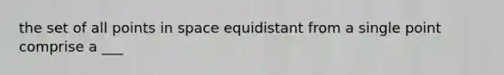 the set of all points in space equidistant from a single point comprise a ___