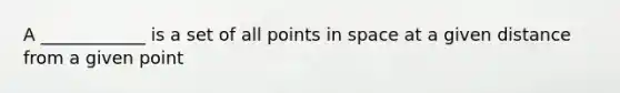 A ____________ is a set of all points in space at a given distance from a given point