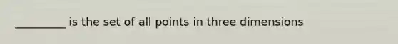 _________ is the set of all points in three dimensions