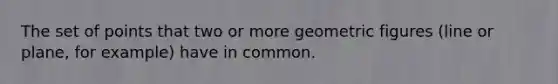 The set of points that two or more geometric figures (line or plane, for example) have in common.