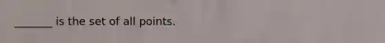 _______ is the set of all points.