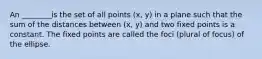 An ________is the set of all points (x, y) in a plane such that the sum of the distances between (x, y) and two fixed points is a constant. The fixed points are called the foci (plural of focus) of the ellipse.