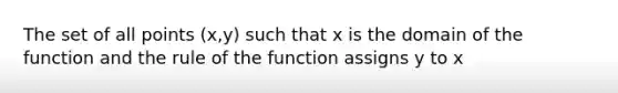 The set of all points (x,y) such that x is the domain of the function and the rule of the function assigns y to x