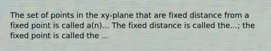 The set of points in the xy-plane that are fixed distance from a fixed point is called a(n)... The fixed distance is called the...; the fixed point is called the ...