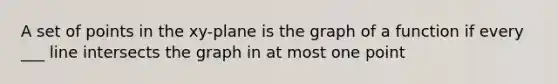 A set of points in the xy-plane is the graph of a function if every ___ line intersects the graph in at most one point