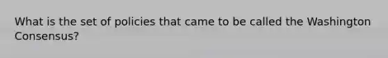 What is the set of policies that came to be called the Washington Consensus?