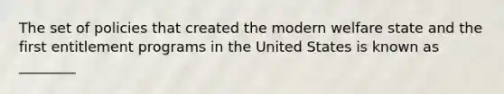 The set of policies that created the modern welfare state and the first entitlement programs in the United States is known as ________