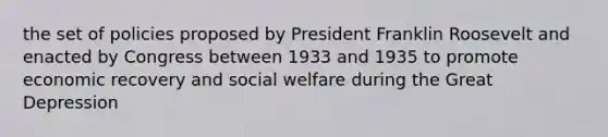 the set of policies proposed by President Franklin Roosevelt and enacted by Congress between 1933 and 1935 to promote economic recovery and social welfare during the Great Depression