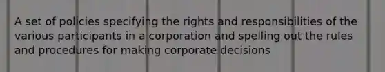 A set of policies specifying the rights and responsibilities of the various participants in a corporation and spelling out the rules and procedures for making corporate decisions