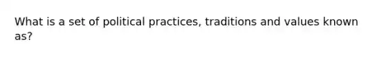 What is a set of political practices, traditions and values known as?