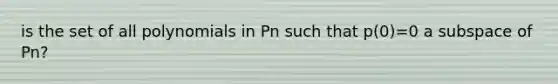 is the set of all polynomials in Pn such that p(0)=0 a subspace of Pn?