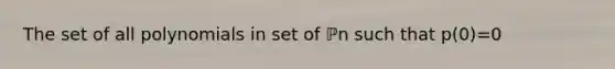 The set of all polynomials in set of ℙn such that p​(0)=0