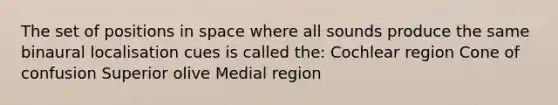 The set of positions in space where all sounds produce the same binaural localisation cues is called the: Cochlear region Cone of confusion Superior olive Medial region