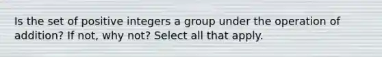 Is the set of positive integers a group under the operation of​ addition? If​ not, why​ not? Select all that apply.