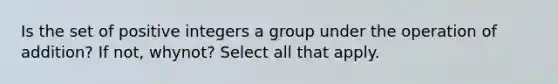 Is the set of positive integers a group under the operation of​ addition? If​ not, why​not? Select all that apply.