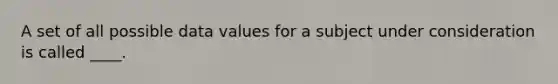 A set of all possible data values for a subject under consideration is called ____.