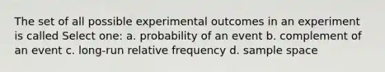 The set of all possible experimental outcomes in an experiment is called Select one: a. probability of an event b. complement of an event c. long-run relative frequency d. sample space