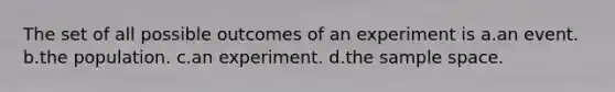 The set of all possible outcomes of an experiment is a.an event. b.the population. c.an experiment. d.the sample space.