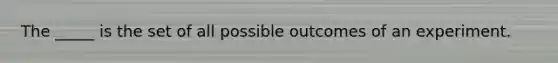 The _____ is the set of all possible outcomes of an experiment.