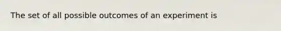 The set of all possible outcomes of an experiment is