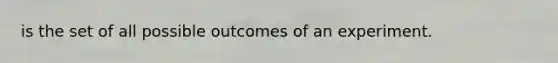 is the set of all possible outcomes of an experiment.