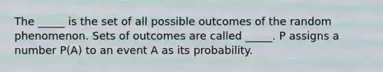 The _____ is the set of all possible outcomes of the random phenomenon. Sets of outcomes are called _____. P assigns a number P(A) to an event A as its probability.