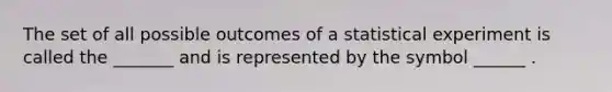 The set of all possible outcomes of a statistical experiment is called the _______ and is represented by the symbol ______ .