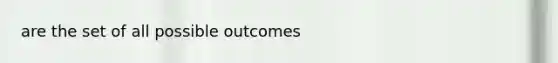 are the set of all possible outcomes