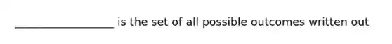 __________________ is the set of all possible outcomes written out