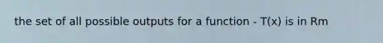 the set of all possible outputs for a function - T(x) is in Rm