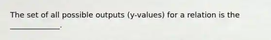 The set of all possible outputs (y-values) for a relation is the _____________.