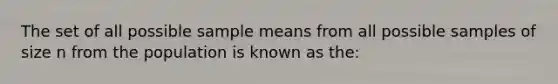 The set of all possible sample means from all possible samples of size n from the population is known as the: