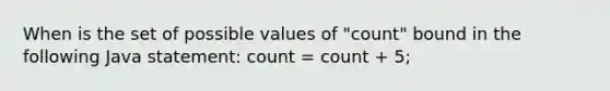 When is the set of possible values of "count" bound in the following Java statement: count = count + 5;