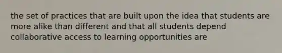 the set of practices that are built upon the idea that students are more alike than different and that all students depend collaborative access to learning opportunities are