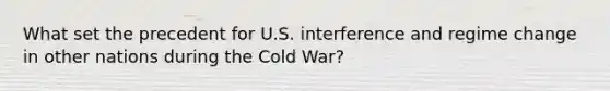 What set the precedent for U.S. interference and regime change in other nations during the Cold War?