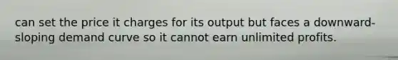 can set the price it charges for its output but faces a downward-sloping demand curve so it cannot earn unlimited profits.