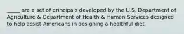 _____ are a set of principals developed by the U.S. Department of Agriculture & Department of Health & Human Services designed to help assist Americans in designing a healthful diet.